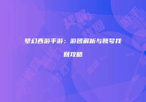 梦幻西游手游：游团解析与账号找回攻略