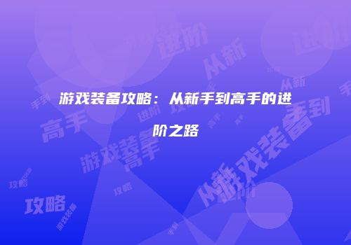 游戏装备攻略：从新手到高手的进阶之路