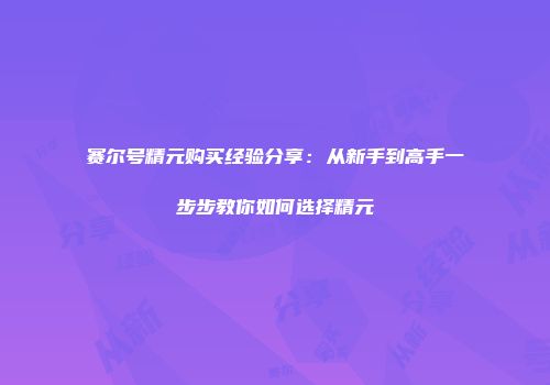 赛尔号精元购买经验分享：从新手到高手一步步教你如何选择精元