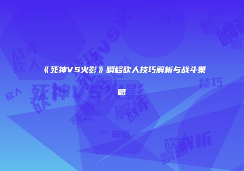 《死神VS火影》瞬移砍人技巧解析与战斗策略