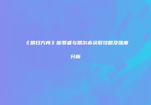 《明日方舟》断罪者与凯尔希获取攻略及强度分析