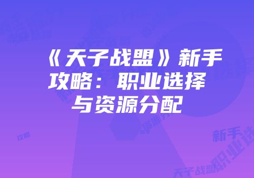 《天子战盟》新手攻略：职业选择与资源分配