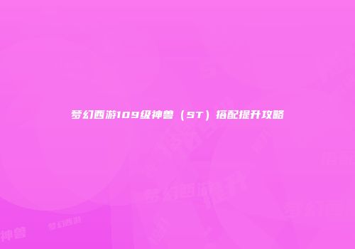 梦幻西游109级神兽（ST）搭配提升攻略