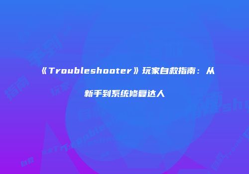 《Troubleshooter》玩家自救指南：从新手到系统修复达人