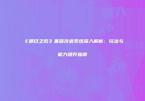 《明日之后》基因改造系统深入解析：玩法与能力提升指南
