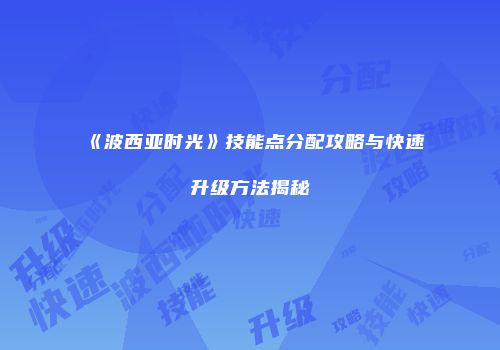 《波西亚时光》技能点分配攻略与快速升级方法揭秘