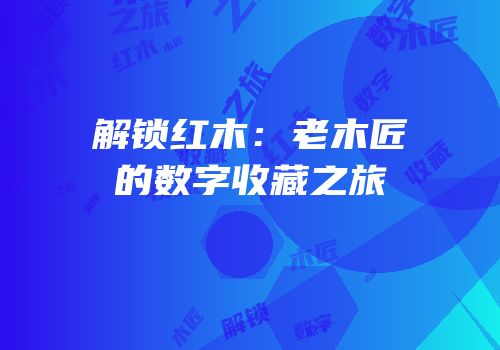 解锁红木：老木匠的数字收藏之旅