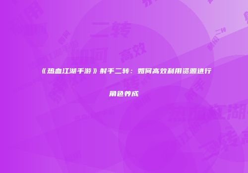 《热血江湖手游》射手二转：如何高效利用资源进行角色养成