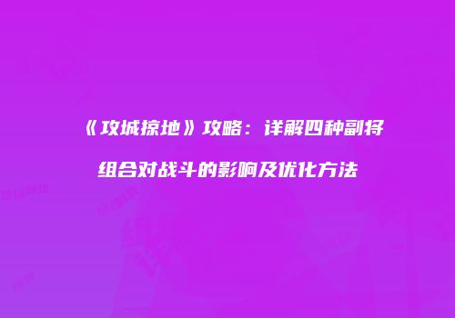 《攻城掠地》攻略：详解四种副将组合对战斗的影响及优化方法