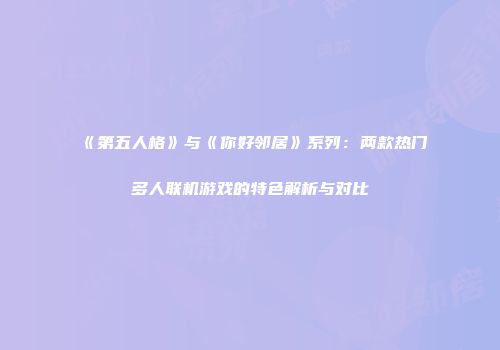 《第五人格》与《你好邻居》系列：两款热门多人联机游戏的特色解析与对比