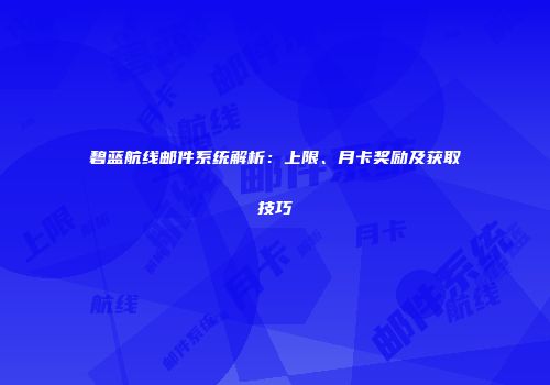 碧蓝航线邮件系统解析：上限、月卡奖励及获取技巧
