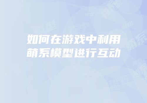 如何在游戏中利用萌系模型进行互动
