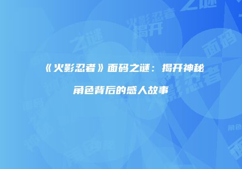 《火影忍者》面码之谜：揭开神秘角色背后的感人故事
