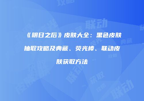 《明日之后》皮肤大全：黑色皮肤抽取攻略及典藏、荧光棒、联动皮肤获取方法