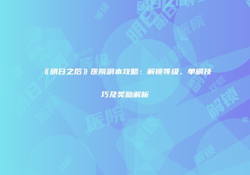 《明日之后》医院副本攻略：解锁等级、单刷技巧及奖励解析
