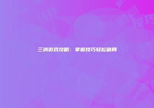 三消游戏攻略：掌握技巧轻松破局