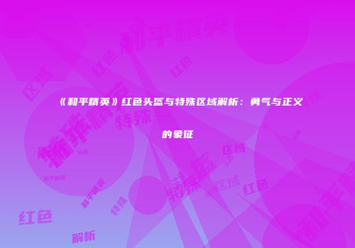《和平精英》红色头盔与特殊区域解析：勇气与正义的象征