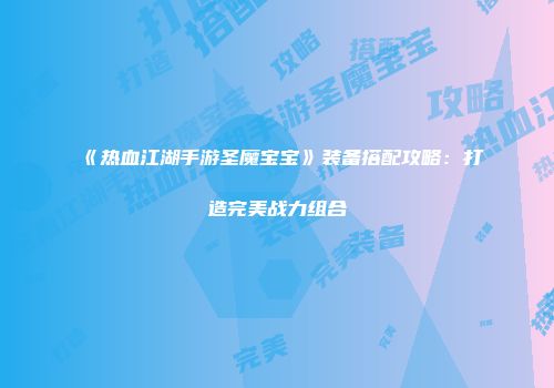 《热血江湖手游圣魔宝宝》装备搭配攻略：打造完美战力组合