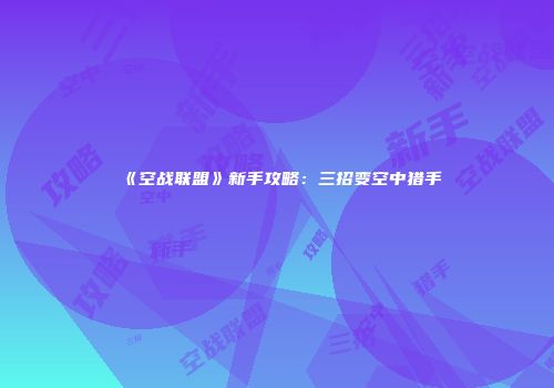 《空战联盟》新手攻略：三招变空中猎手