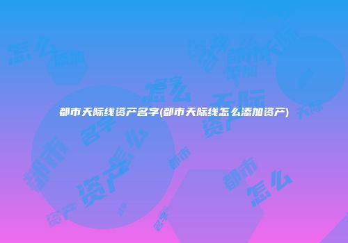 都市天际线资产名字(都市天际线怎么添加资产)