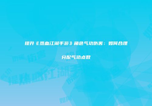 提升《热血江湖手游》角色气功伤害：如何合理分配气功点数