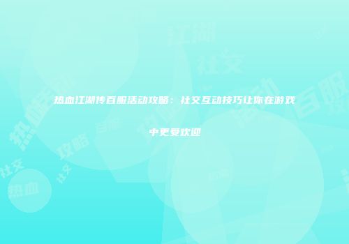 热血江湖传百服活动攻略:社交互动技巧让你在游戏中更受欢迎
