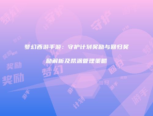 梦幻西游手游：守护计划奖励与回归奖励解析及帮派管理策略