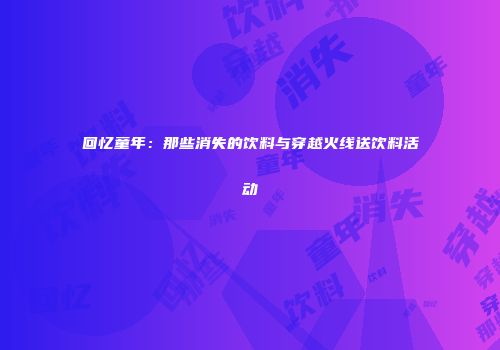 回忆童年：那些消失的饮料与穿越火线送饮料活动