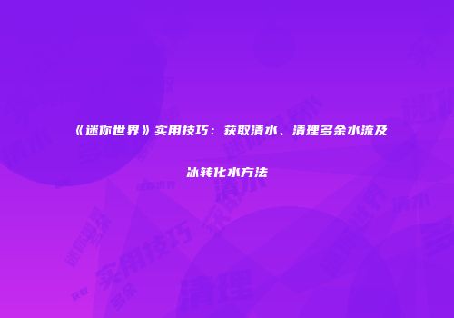 《迷你世界》实用技巧：获取清水、清理多余水流及冰转化水方法