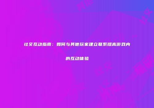 社交互动指南:如何与其他玩家建立联系提高游戏内的互动体验