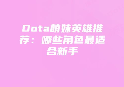 Dota萌妹英雄推荐：哪些角色最适合新手