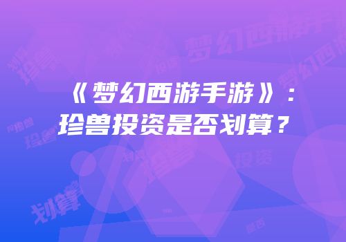 《梦幻西游手游》：珍兽投资是否划算？