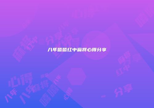 八年嘻嘻红中麻将心得分享