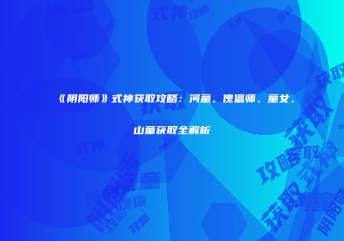 《阴阳师》式神获取攻略：河童、傀儡师、童女、山童获取全解析