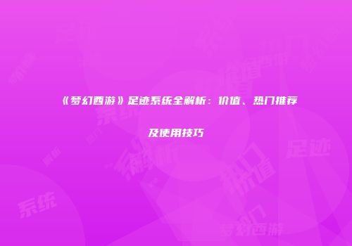 《梦幻西游》足迹系统全解析：价值、热门推荐及使用技巧