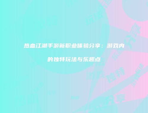 热血江湖手游新职业体验分享：游戏内的独特玩法与乐趣点