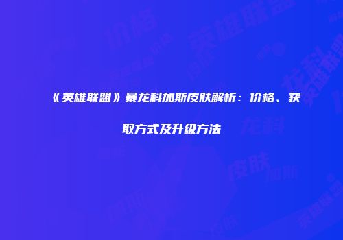 《英雄联盟》暴龙科加斯皮肤解析：价格、获取方式及升级方法