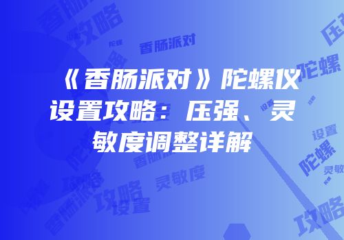 《香肠派对》陀螺仪设置攻略：压强、灵敏度调整详解