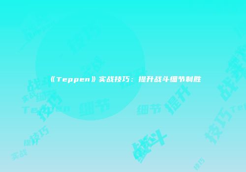 《Teppen》实战技巧：提升战斗细节制胜