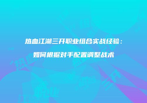 热血江湖三开职业组合实战经验:如何根据对手配置调整战术