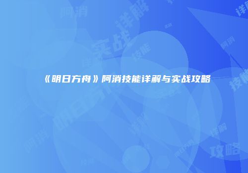 《明日方舟》阿消技能详解与实战攻略