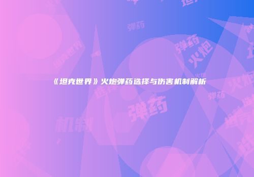 《坦克世界》火炮弹药选择与伤害机制解析