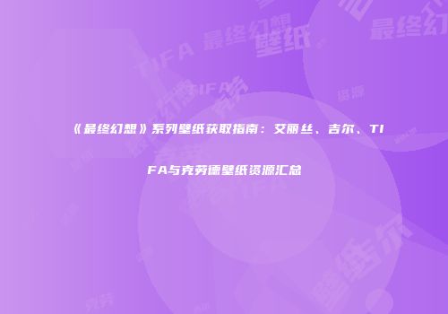 《最终幻想》系列壁纸获取指南：艾丽丝、吉尔、TIFA与克劳德壁纸资源汇总