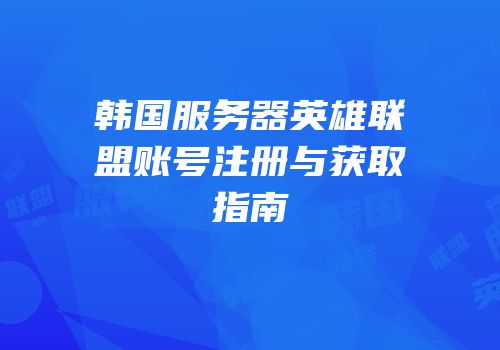 韩国服务器英雄联盟账号注册与获取指南