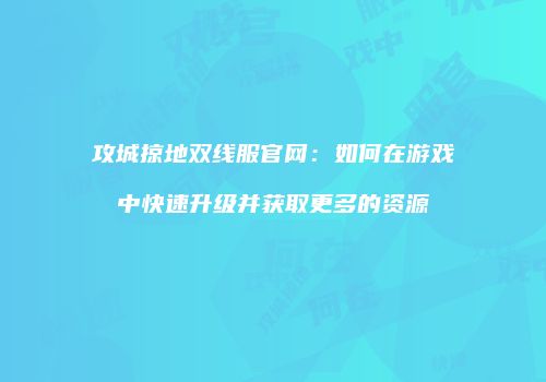 攻城掠地双线服官网:如何在游戏中快速升级并获取更多的资源
