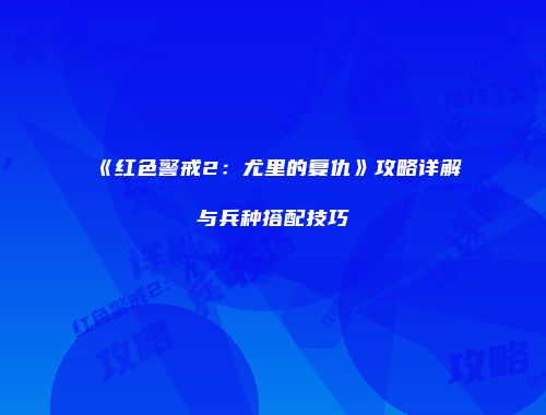《红色警戒2：尤里的复仇》攻略详解与兵种搭配技巧