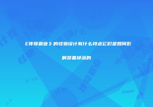 《传奇霸业》的怪物设计有什么特点它们是如何影响装备掉落的