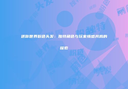 迷你世界粉色头发：独特角色与玩家情感共鸣的探索