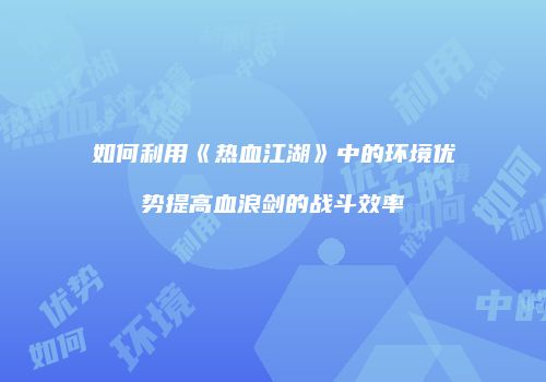 如何利用《热血江湖》中的环境优势提高血浪剑的战斗效率