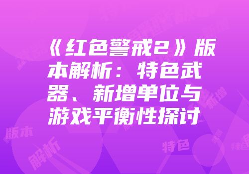 《红色警戒2》版本解析：特色武器、新增单位与游戏平衡性探讨